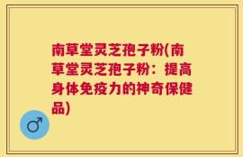 南草堂灵芝孢子粉(南草堂灵芝孢子粉：提高身体免疫力的神奇保健品)