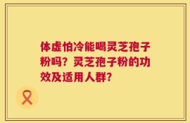 体虚怕冷能喝灵芝孢子粉吗？灵芝孢子粉的功效及适用人群？