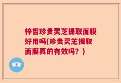 梓皙珍贵灵芝提取面膜好用吗(珍贵灵芝提取面膜真的有效吗？)