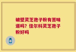 破壁灵芝孢子粉有苦味道吗？佳尔科灵芝孢子粉好吗