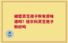 破壁灵芝孢子粉有苦味道吗？佳尔科灵芝孢子粉好吗