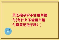 灵芝孢子粉不能用白钢勺(为什么不能用白钢勺取灵芝孢子粉？)