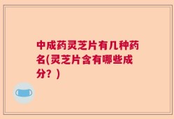 中成药灵芝片有几种药名(灵芝片含有哪些成分？)