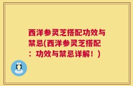 西洋参灵芝搭配功效与禁忌(西洋参灵芝搭配：功效与禁忌详解！)