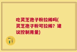 吃灵芝孢子粉拉稀吗(灵芝孢子粉可拉稀？建议控制用量)