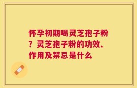 怀孕初期喝灵芝孢子粉？灵芝孢子粉的功效、作用及禁忌是什么