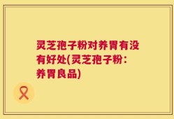 灵芝孢子粉对养胃有没有好处(灵芝孢子粉：养胃良品)