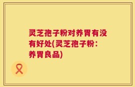 灵芝孢子粉对养胃有没有好处(灵芝孢子粉：养胃良品)