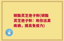 碳酸灵芝孢子粉(碳酸灵芝孢子粉：助你远离疾病，提高免疫力)