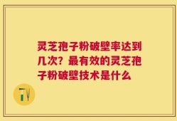 灵芝孢子粉破壁率达到几次？最有效的灵芝孢子粉破壁技术是什么