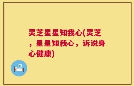 灵芝星星知我心(灵芝，星星知我心，诉说身心健康)