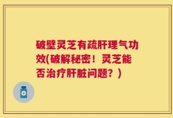破壁灵芝有疏肝理气功效(破解秘密！灵芝能否治疗肝脏问题？)