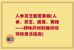 人参灵芝鹿茸黄精(人参、灵芝、鹿茸、黄精——四味药材的确切功效和用法指南)