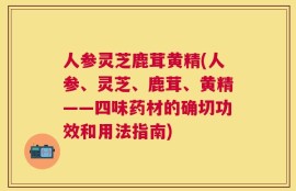 人参灵芝鹿茸黄精(人参、灵芝、鹿茸、黄精——四味药材的确切功效和用法指南)