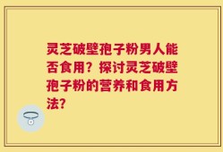 灵芝破壁孢子粉男人能否食用？探讨灵芝破壁孢子粉的营养和食用方法？