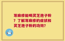 荨麻疹能喝灵芝孢子粉？了解荨麻疹的症状和灵芝孢子粉的功效？