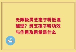 无限极灵芝孢子粉低温破壁？灵芝孢子粉功效与作用及用量是什么