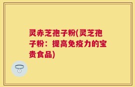 灵赤芝孢子粉(灵芝孢子粉：提高免疫力的宝贵食品)