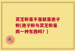 灵芝粉是不是就是孢子粉(孢子粉与灵芝粉是同一种东西吗？)