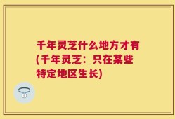 千年灵芝什么地方才有(千年灵芝：只在某些特定地区生长)