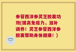 参苷西洋参灵芝胶囊功效(提高免疫力，滋补调养！灵芝参苷西洋参胶囊帮助身体健康！)