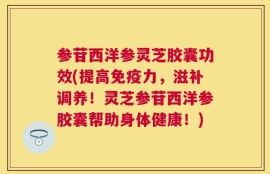 参苷西洋参灵芝胶囊功效(提高免疫力，滋补调养！灵芝参苷西洋参胶囊帮助身体健康！)