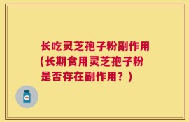 长吃灵芝孢子粉副作用(长期食用灵芝孢子粉是否存在副作用？)