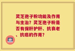 灵芝孢子粉功能及作用与主治？灵芝孢子粉是否有保肝护肝、抗衰老、抗癌的作用？