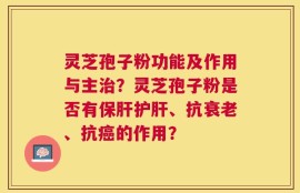灵芝孢子粉功能及作用与主治？灵芝孢子粉是否有保肝护肝、抗衰老、抗癌的作用？