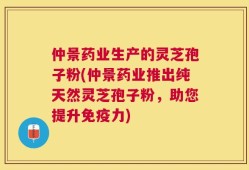 仲景药业生产的灵芝孢子粉(仲景药业推出纯天然灵芝孢子粉，助您提升免疫力)