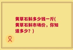 黄草石斛多少钱一斤(黄草石斛市场价，你知道多少？)
