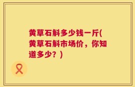 黄草石斛多少钱一斤(黄草石斛市场价，你知道多少？)