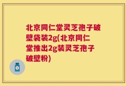 北京同仁堂灵芝孢子破壁袋装2g(北京同仁堂推出2g装灵芝孢子破壁粉)