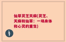 仙草灵芝天麻(灵芝、天麻和仙草：一场身体和心灵的重生)