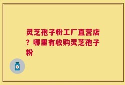 灵芝孢子粉工厂直营店？哪里有收购灵芝孢子粉