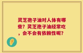 灵芝孢子油对人体有哪些？灵芝孢子油经常吃，会不会有依赖性呢？