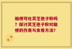 脑梗可吃灵芝孢子粉吗？探讨灵芝孢子粉对脑梗的作用与食用方法？
