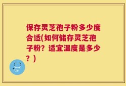 保存灵芝孢子粉多少度合适(如何储存灵芝孢子粉？适宜温度是多少？)