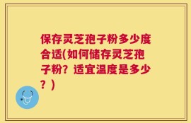 保存灵芝孢子粉多少度合适(如何储存灵芝孢子粉？适宜温度是多少？)