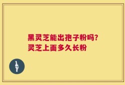黑灵芝能出孢子粉吗？灵芝上面多久长粉