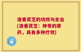 清香灵芝的功效与主治(清香灵芝：神奇的草药，具有多种疗效)