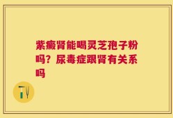 紫癜肾能喝灵芝孢子粉吗？尿毒症跟肾有关系吗