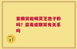 紫癜肾能喝灵芝孢子粉吗？尿毒症跟肾有关系吗