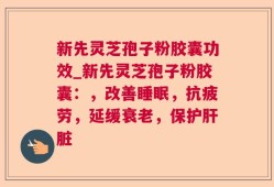 新先灵芝孢子粉胶囊功效_新先灵芝孢子粉胶囊：，改善睡眠，抗疲劳，延缓衰老，保护肝脏