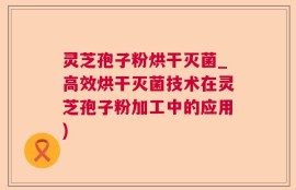 灵芝孢子粉烘干灭菌_高效烘干灭菌技术在灵芝孢子粉加工中的应用)