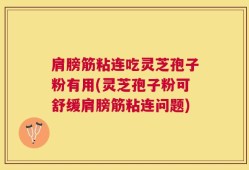肩膀筋粘连吃灵芝孢子粉有用(灵芝孢子粉可舒缓肩膀筋粘连问题)