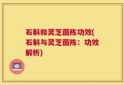 石斛和灵芝茵陈功效(石斛与灵芝茵陈：功效解析)