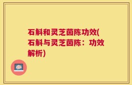 石斛和灵芝茵陈功效(石斛与灵芝茵陈：功效解析)
