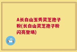 A长白山玉秀灵芝孢子粉(长白山灵芝孢子粉闪亮登场)