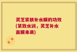 灵芝紧肤补水膜的功效(紧致水润，灵芝补水面膜来袭)